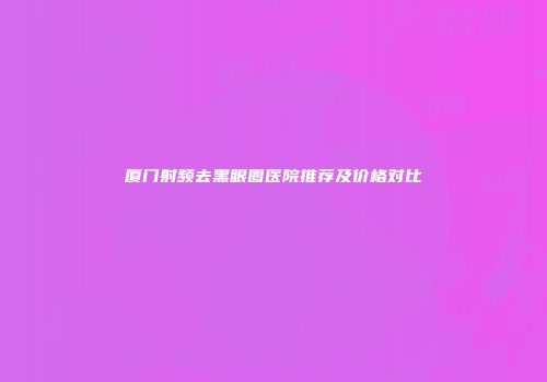 厦门射频去黑眼圈医院推荐及价格对比