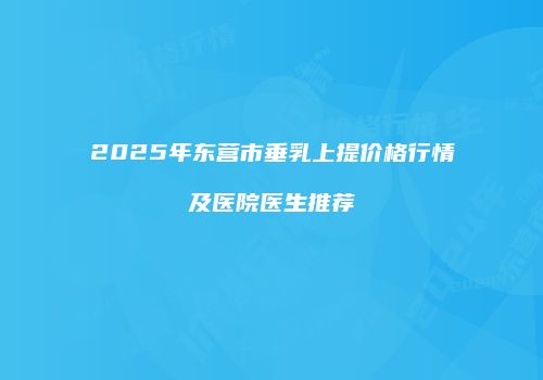 2025年东营市垂乳上提价格行情及医院医生推荐