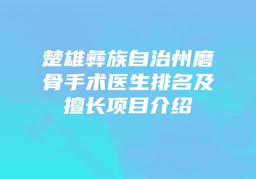 楚雄彝族自治州磨骨手术医生排名及擅长项目介绍