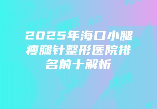 2025年海口小腿瘦腿针整形医院排名前十解析