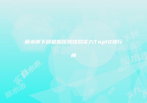 丽水市下颌吸脂医院综合实力Top10排行榜