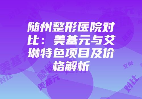 随州整形医院对比：美基元与艾琳特色项目及价格解析