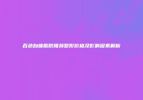百色自体脂肪隆鼻整形价格及影响因素解析