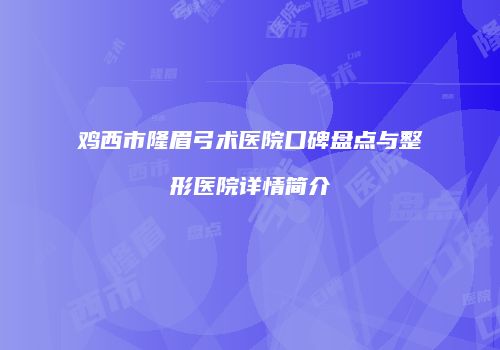 鸡西市隆眉弓术医院口碑盘点与整形医院详情简介
