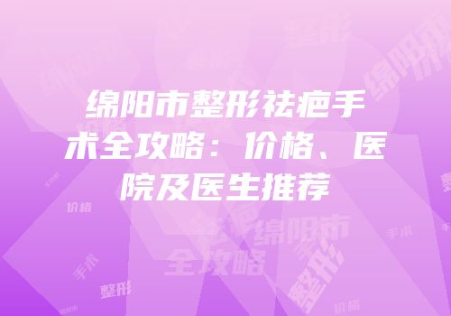 绵阳市整形祛疤手术全攻略：价格、医院及医生推荐