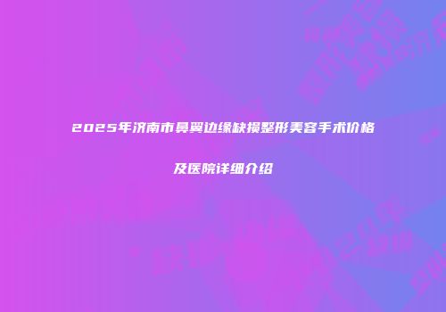2025年济南市鼻翼边缘缺损整形美容手术价格及医院详细介绍