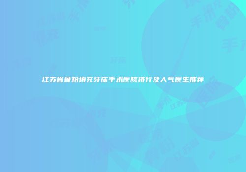江苏省骨粉填充牙床手术医院排行及人气医生推荐