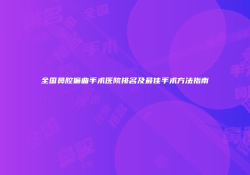 全国鼻腔偏曲手术医院排名及最佳手术方法指南