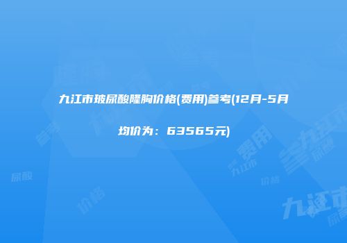 九江市玻尿酸隆胸价格(费用)参考(12月-5月均价为：63565元)
