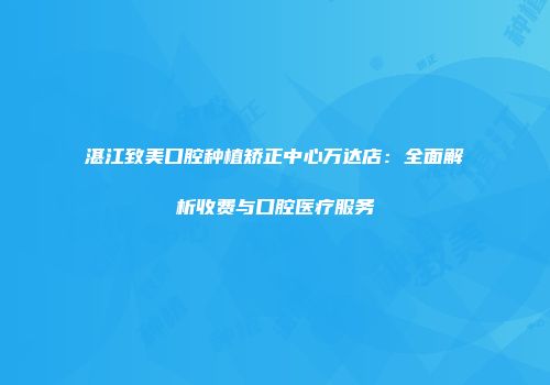 湛江致美口腔种植矫正中心万达店：全面解析收费与口腔医疗服务