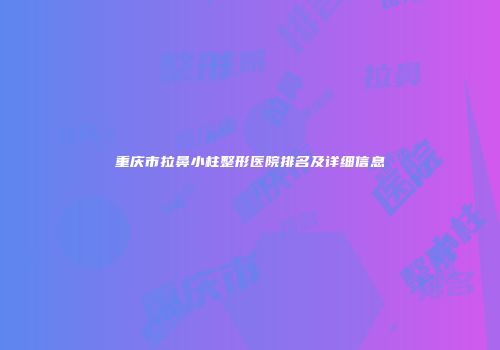 重庆市拉鼻小柱整形医院排名及详细信息