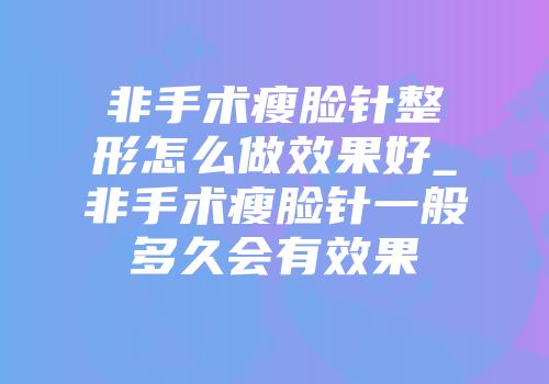 非手术瘦脸针整形怎么做效果好_非手术瘦脸针一般多久会有效果
