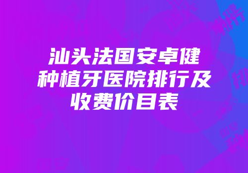 汕头法国安卓健种植牙医院排行及收费价目表