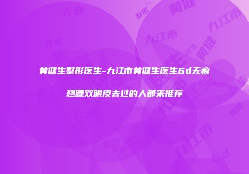 黄健生整形医生-九江市黄健生医生6d无痕翘睫双眼皮去过的人都来推荐