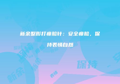 新余整形打瘦脸针：安全瘦脸，保持表情自然