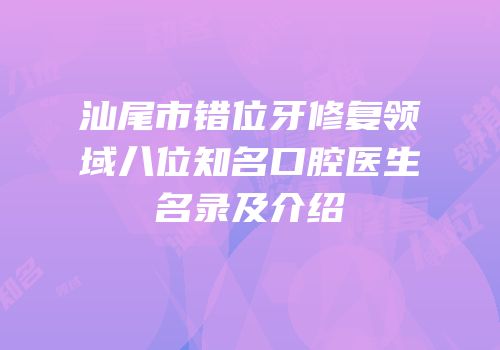 汕尾市错位牙修复领域八位知名口腔医生名录及介绍