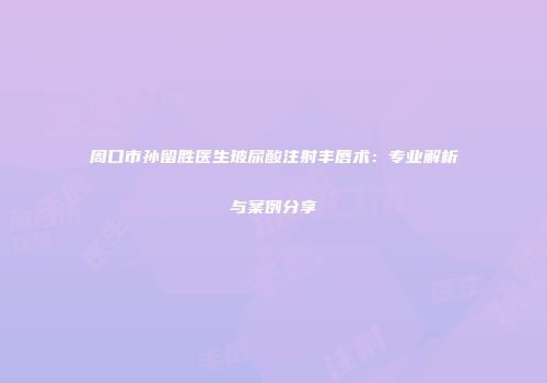 周口市孙留胜医生玻尿酸注射丰唇术：专业解析与案例分享