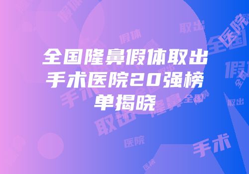 全国隆鼻假体取出手术医院20强榜单揭晓
