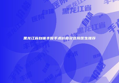 黑龙江省自体丰臀手术价格及医院医生推荐