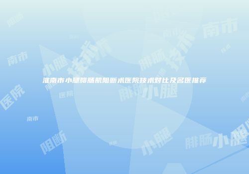 淮南市小腿腓肠肌阻断术医院技术对比及名医推荐