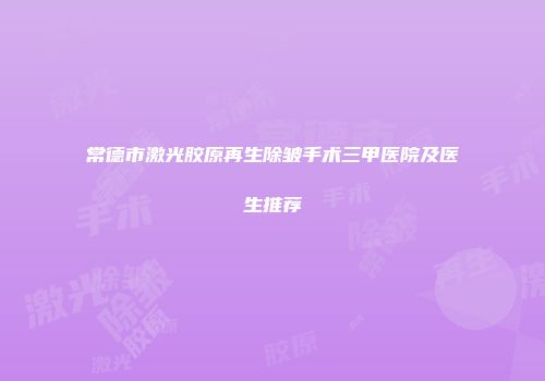 常德市激光胶原再生除皱手术三甲医院及医生推荐