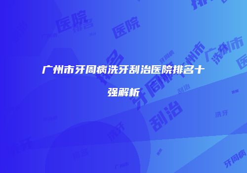 广州市牙周病洗牙刮治医院排名十强解析