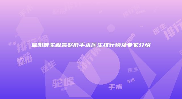 阜阳市驼峰鼻整形手术医生排行榜及专家介绍