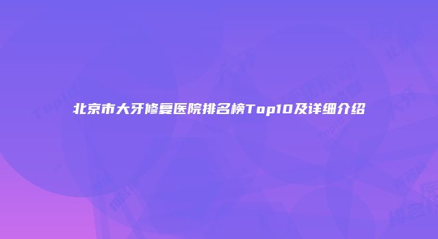 北京市大牙修复医院排名榜Top10及详细介绍