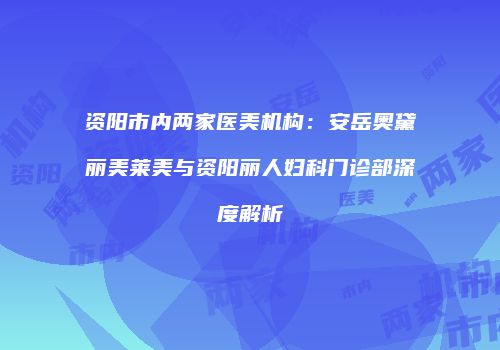 资阳市内两家医美机构：安岳奥黛丽美莱美与资阳丽人妇科门诊部深度解析