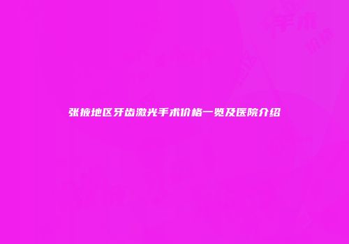 张掖地区牙齿激光手术价格一览及医院介绍