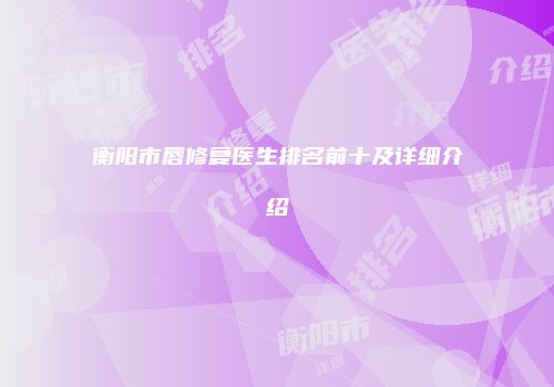 衡阳市唇修复医生排名前十及详细介绍