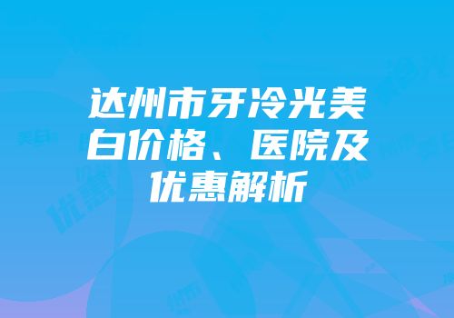 达州市牙冷光美白价格、医院及优惠解析