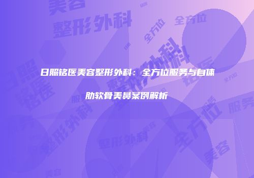 日照铭医美容整形外科：全方位服务与自体肋软骨美鼻案例解析