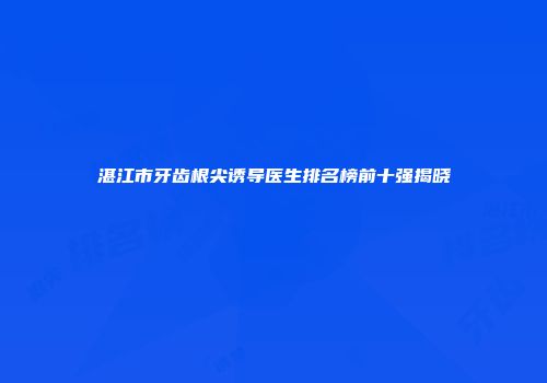 湛江市牙齿根尖诱导医生排名榜前十强揭晓