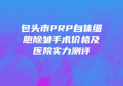 包头市PRP自体细胞除皱手术价格及医院实力测评