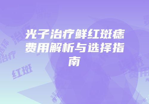 光子治疗鲜红斑痣费用解析与选择指南