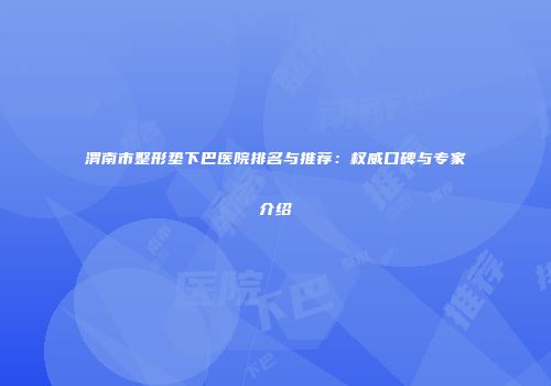 渭南市整形垫下巴医院排名与推荐：权威口碑与专家介绍
