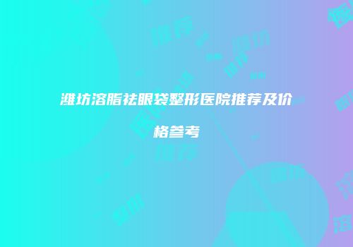 潍坊溶脂祛眼袋整形医院推荐及价格参考