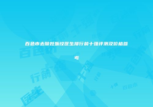 百色市去除妊娠纹医生排行前十强评测及价格参考