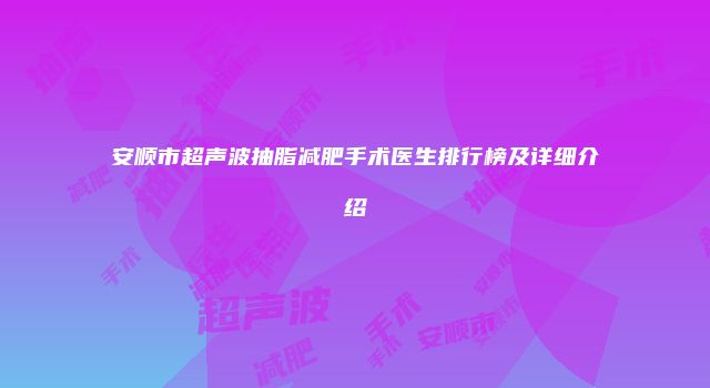 安顺市超声波抽脂减肥手术医生排行榜及详细介绍