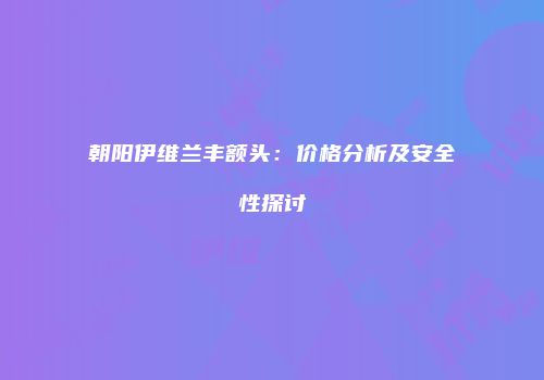 朝阳伊维兰丰额头：价格分析及安全性探讨