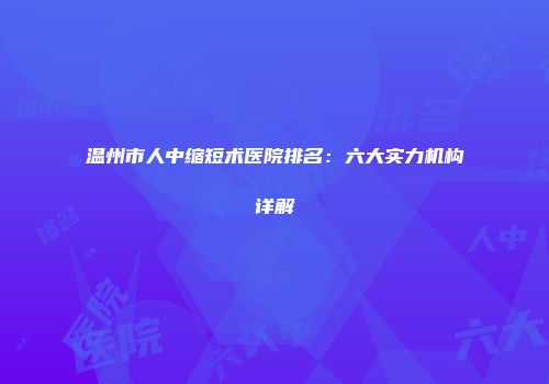 温州市人中缩短术医院排名：六大实力机构详解