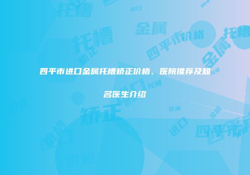 四平市进口金属托槽矫正价格、医院推荐及知名医生介绍