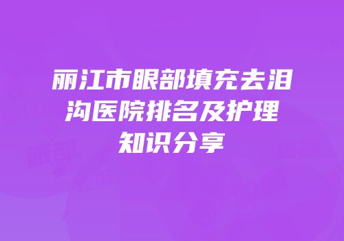 丽江市眼部填充去泪沟医院排名及护理知识分享
