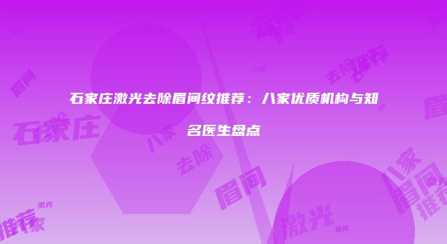 石家庄激光去除眉间纹推荐：八家优质机构与知名医生盘点