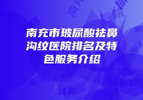 南充市玻尿酸祛鼻沟纹医院排名及特色服务介绍