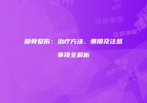脚骨整形：治疗方法、费用及注意事项全解析