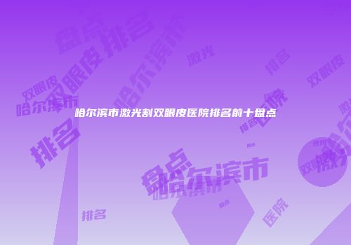 哈尔滨市激光割双眼皮医院排名前十盘点