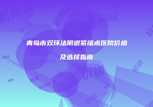 青岛市双环法阴道紧缩术医院价格及选择指南