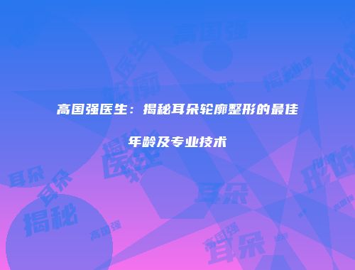 高国强医生：揭秘耳朵轮廓整形的最佳年龄及专业技术